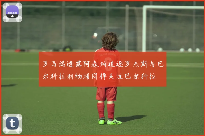 罗马诺透露阿森纳追逐罗杰斯与巴尔科拉利物浦同样关注巴尔科拉