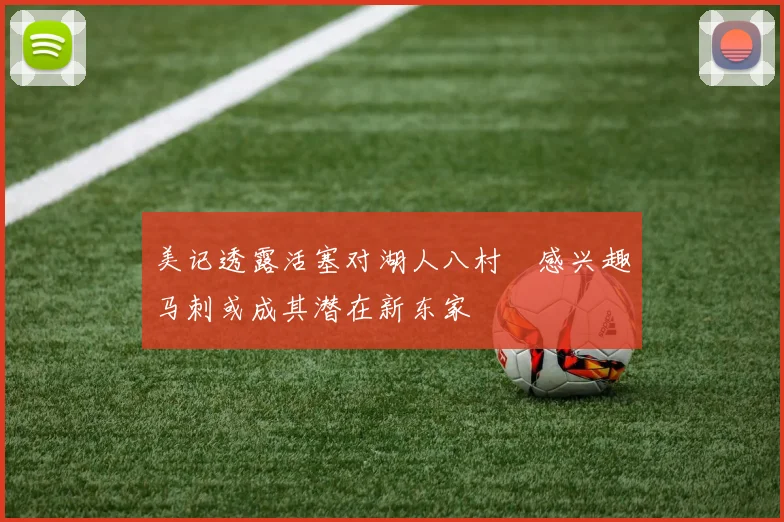 美记透露活塞对湖人八村塁感兴趣马刺或成其潜在新东家