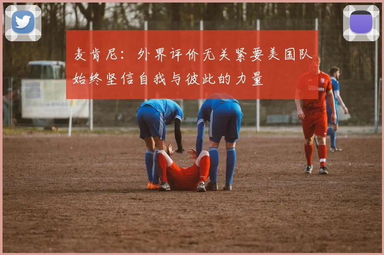 麦肯尼：外界评价无关紧要美国队始终坚信自我与彼此的力量