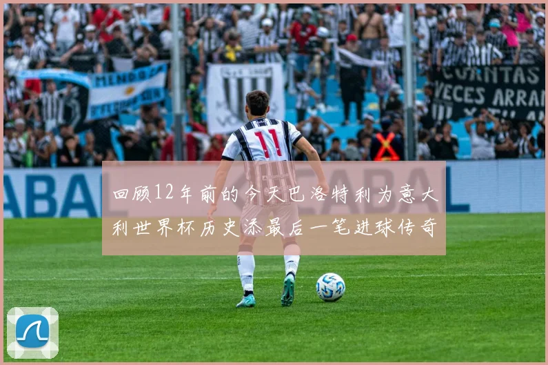 回顾12年前的今天巴洛特利为意大利世界杯历史添最后一笔进球传奇