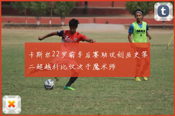 卡斯尔22岁前季后赛助攻创历史第二超越科比仅次于魔术师