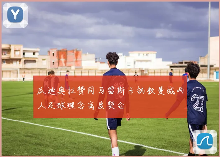 瓜迪奥拉赞同马雷斯卡执教曼城两人足球理念高度契合