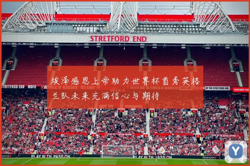 埃泽感恩上帝助力世界杯首秀英格兰队未来充满信心与期待