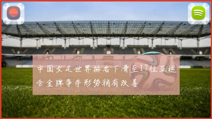 中国女足世界排名下滑至17位亚运会金牌争夺形势稍有改善