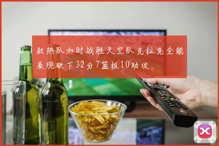 狂热队加时战胜天空队克拉克全能表现砍下32分7篮板10助攻