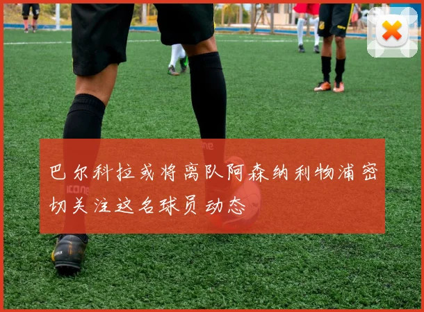 巴尔科拉或将离队阿森纳利物浦密切关注这名球员动态