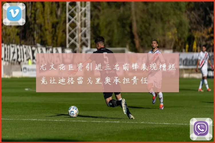 尤文花巨资引进三名前锋表现糟糕竟让迪格雷戈里奥承担责任