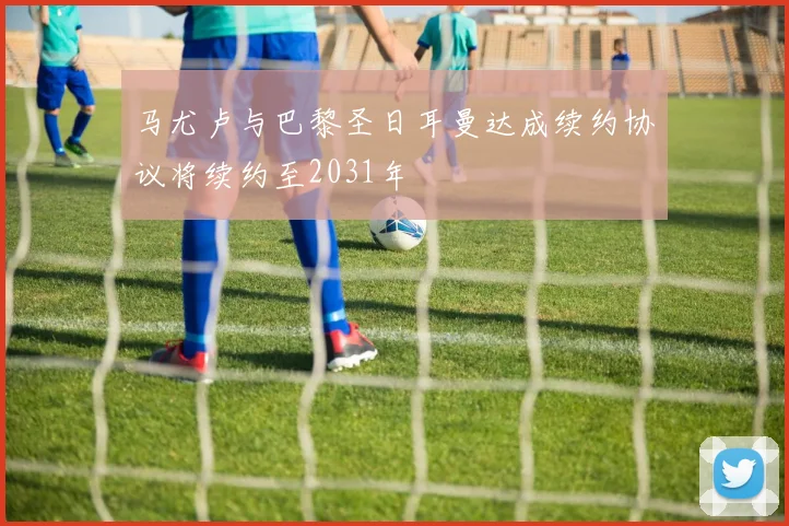 马尤卢与巴黎圣日耳曼达成续约协议将续约至2031年
